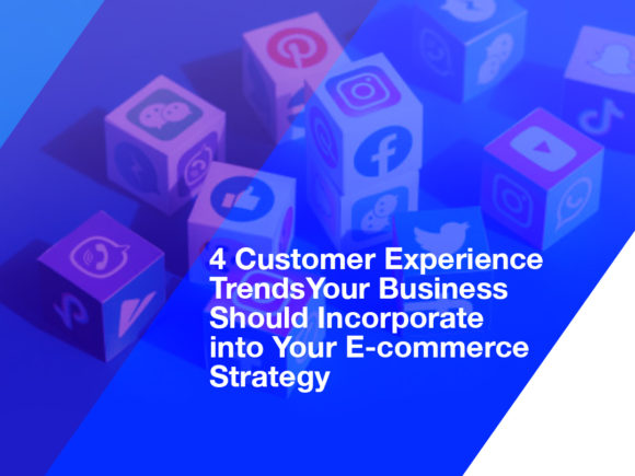 4 Customer Experience Trends Your Business Should Incorporate into Your E-commerce Strategy