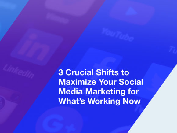 3 Crucial Shifts to Maximize Your Social Media Marketing for What’s Working Now