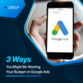 3 Ways You Might Be Wasting Your Budget on Google Ads