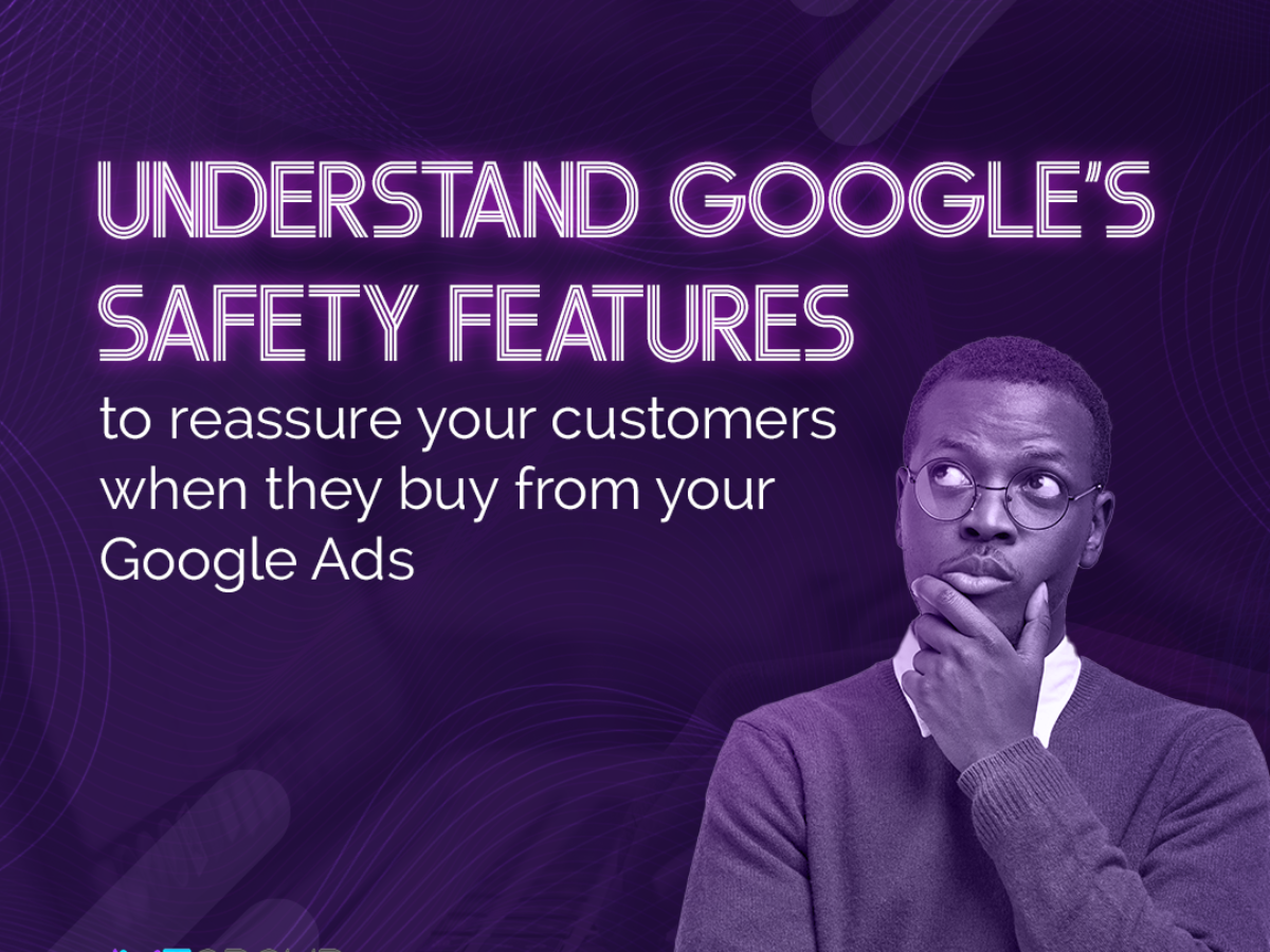 Understand Google’s Safety Features to Reassure Your Customers When They Buy from Your Google Ads